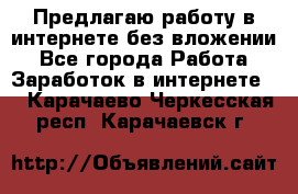 Предлагаю работу в интернете без вложении - Все города Работа » Заработок в интернете   . Карачаево-Черкесская респ.,Карачаевск г.